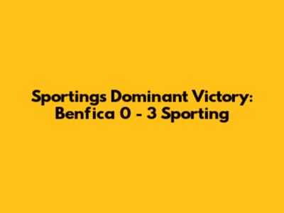 Sporting's Dominant Victory: Benfica 0 - 3 Sporting
