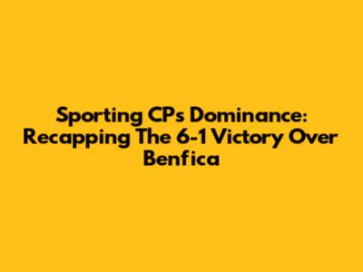 Sporting CP's Dominance: Recapping The 6-1 Victory Over Benfica