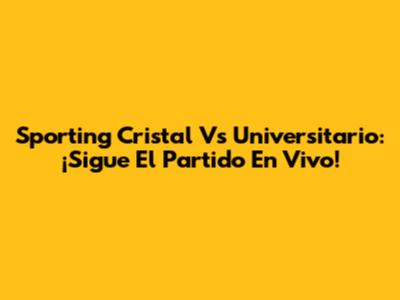 Sporting Cristal Vs Universitario: ¡Sigue El Partido En Vivo!