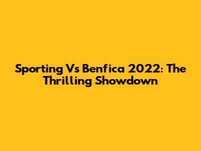 Sporting Vs Benfica 2022: The Thrilling Showdown
