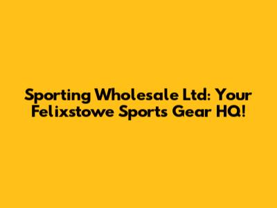 Sporting Wholesale Ltd: Your Felixstowe Sports Gear HQ!