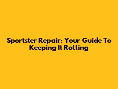 Sportster Repair: Your Guide To Keeping It Rolling