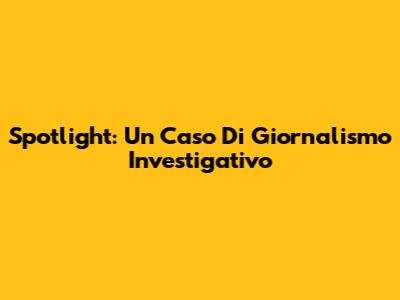 Spotlight: Un Caso Di Giornalismo Investigativo