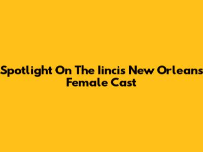 Spotlight On The Iincis New Orleans Female Cast