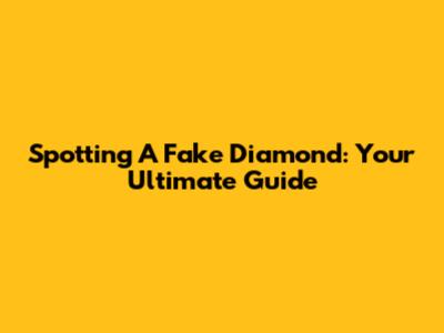 Spotting A Fake Diamond: Your Ultimate Guide