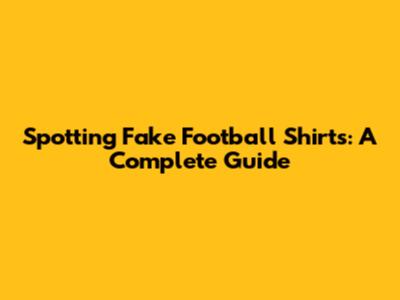 Spotting Fake Football Shirts: A Complete Guide