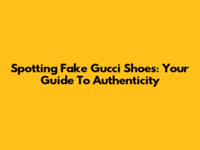 Spotting Fake Gucci Shoes: Your Guide To Authenticity