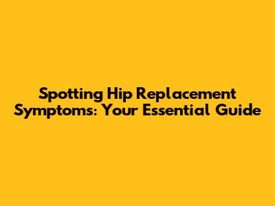 Spotting Hip Replacement Symptoms: Your Essential Guide