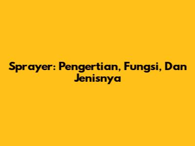 Sprayer: Pengertian, Fungsi, Dan Jenisnya
