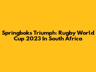 Springboks' Triumph: Rugby World Cup 2023 In South Africa