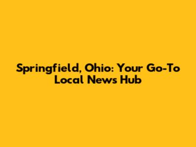 Springfield, Ohio: Your Go-To Local News Hub