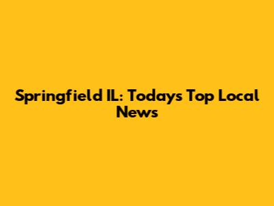 Springfield IL: Today's Top Local News