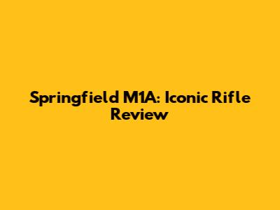 Springfield M1A: Iconic Rifle Review