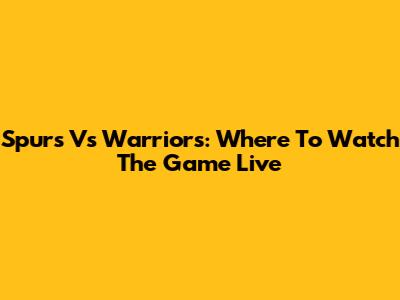 Spurs Vs Warriors: Where To Watch The Game Live
