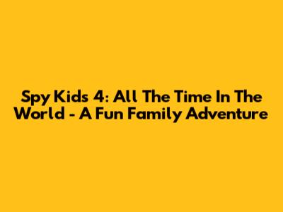 Spy Kids 4: All The Time In The World - A Fun Family Adventure