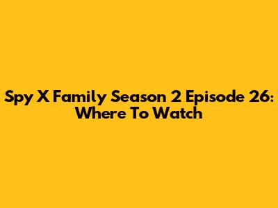 Spy X Family Season 2 Episode 26: Where To Watch