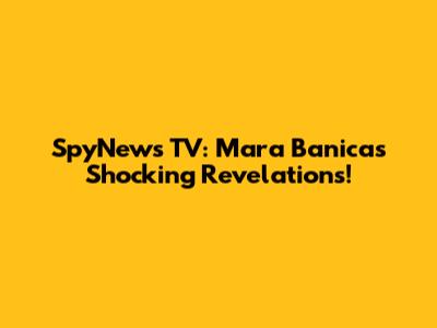 SpyNews TV: Mara Banica's Shocking Revelations!