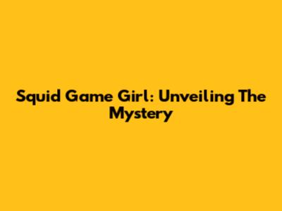 Squid Game Girl: Unveiling The Mystery