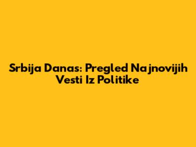 Srbija Danas: Pregled Najnovijih Vesti Iz Politike
