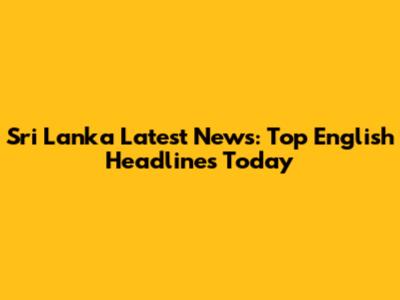 Sri Lanka Latest News: Top English Headlines Today