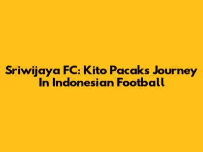 Sriwijaya FC: Kito Pacak's Journey In Indonesian Football
