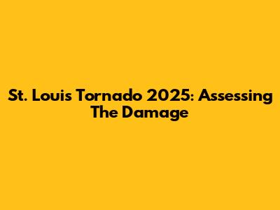 St. Louis Tornado 2025: Assessing The Damage