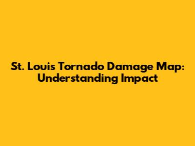 St. Louis Tornado Damage Map: Understanding Impact