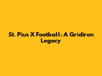 St. Pius X Football: A Gridiron Legacy
