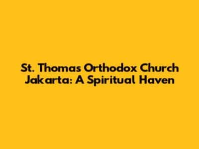 St. Thomas Orthodox Church Jakarta: A Spiritual Haven