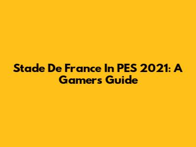 Stade De France In PES 2021: A Gamer's Guide