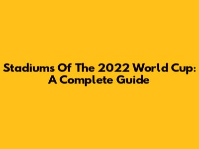 Stadiums Of The 2022 World Cup: A Complete Guide
