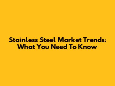 Stainless Steel Market Trends: What You Need To Know