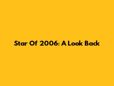 Star Of 2006: A Look Back