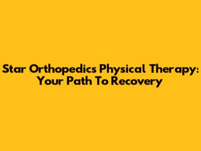 Star Orthopedics Physical Therapy: Your Path To Recovery
