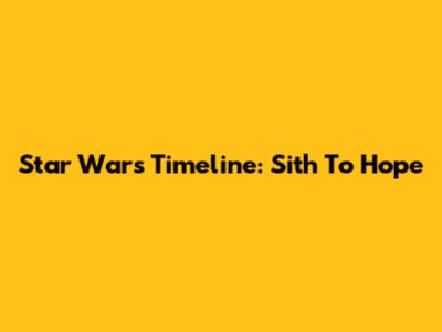 Star Wars Timeline: Sith To Hope