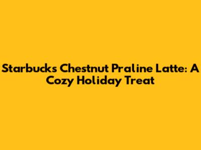 Starbucks Chestnut Praline Latte: A Cozy Holiday Treat