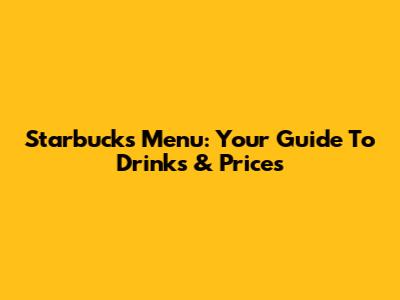 Starbucks Menu: Your Guide To Drinks & Prices