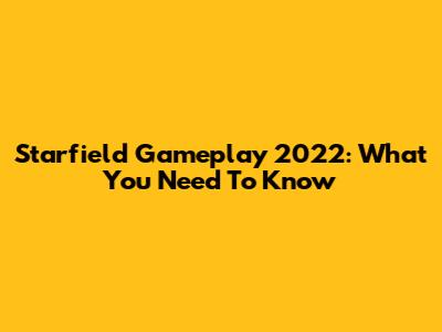 Starfield Gameplay 2022: What You Need To Know