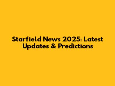 Starfield News 2025: Latest Updates & Predictions