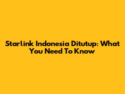 Starlink Indonesia Ditutup: What You Need To Know