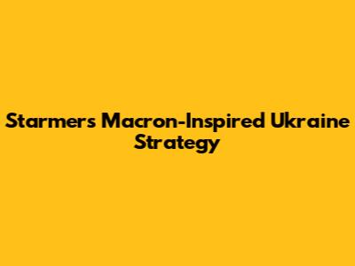 Starmer's Macron-Inspired Ukraine Strategy