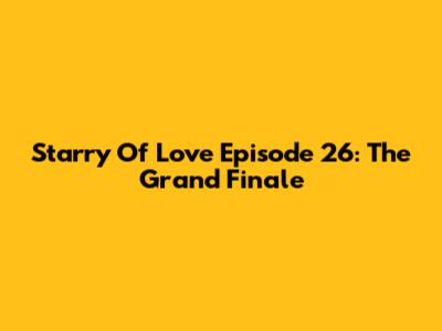 Starry Of Love Episode 26: The Grand Finale