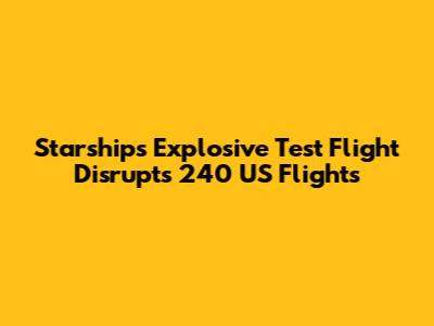 Starship's Explosive Test Flight Disrupts 240 US Flights