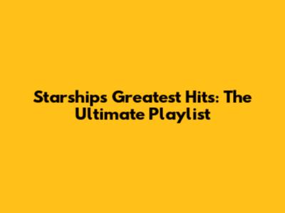 Starship's Greatest Hits: The Ultimate Playlist