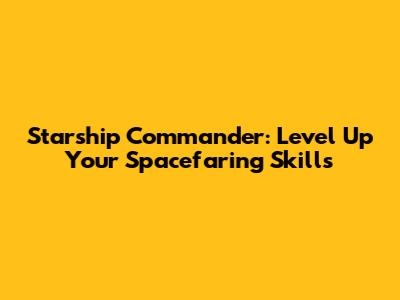 Starship Commander: Level Up Your Spacefaring Skills