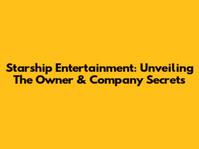Starship Entertainment: Unveiling The Owner & Company Secrets