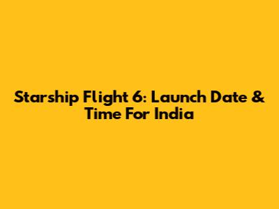 Starship Flight 6: Launch Date & Time For India