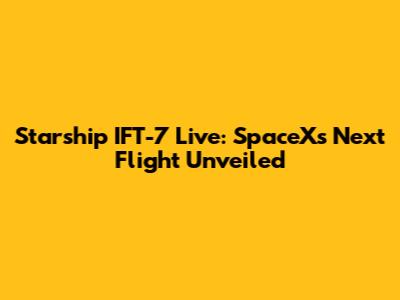 Starship IFT-7 Live: SpaceX's Next Flight Unveiled