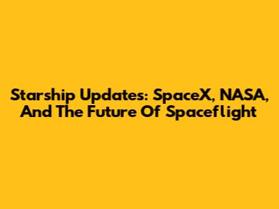 Starship Updates: SpaceX, NASA, And The Future Of Spaceflight