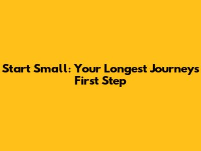 Start Small: Your Longest Journey's First Step